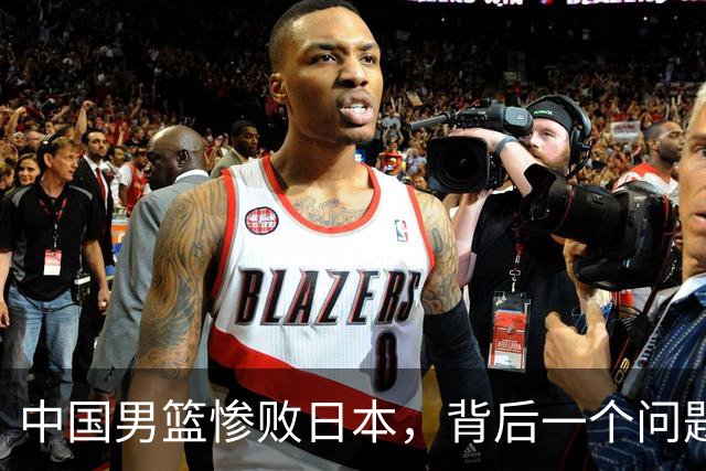 中国男篮惨败日本，背后一个问题已经到了必须正视的时候